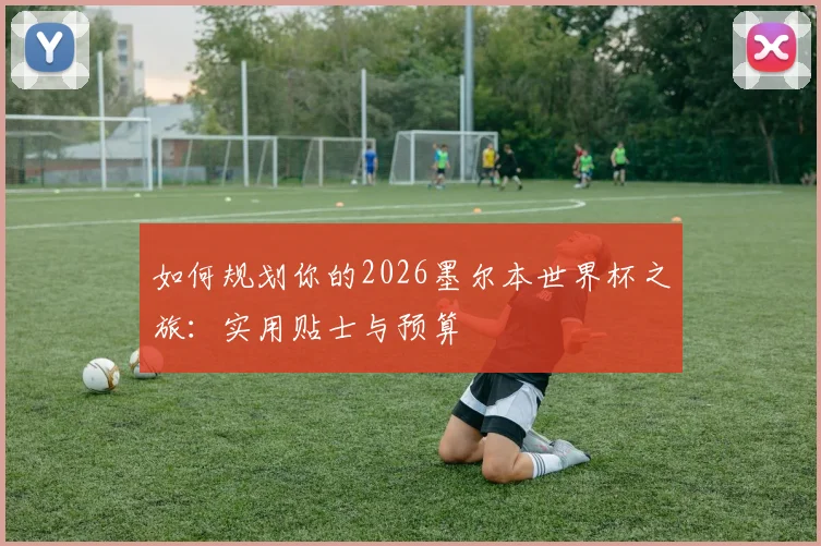 如何规划你的2026墨尔本世界杯之旅：实用贴士与预算