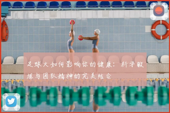 足球火如何影响你的健康：科学锻炼与团队精神的完美结合