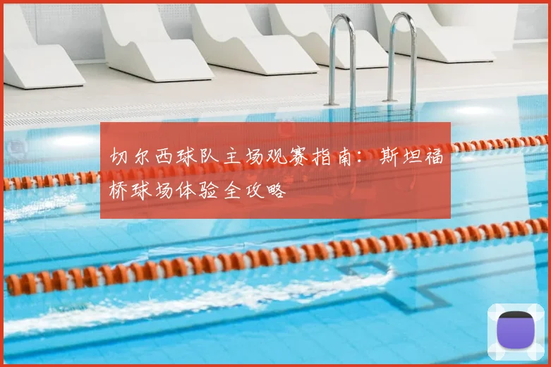 切尔西球队主场观赛指南：斯坦福桥球场体验全攻略