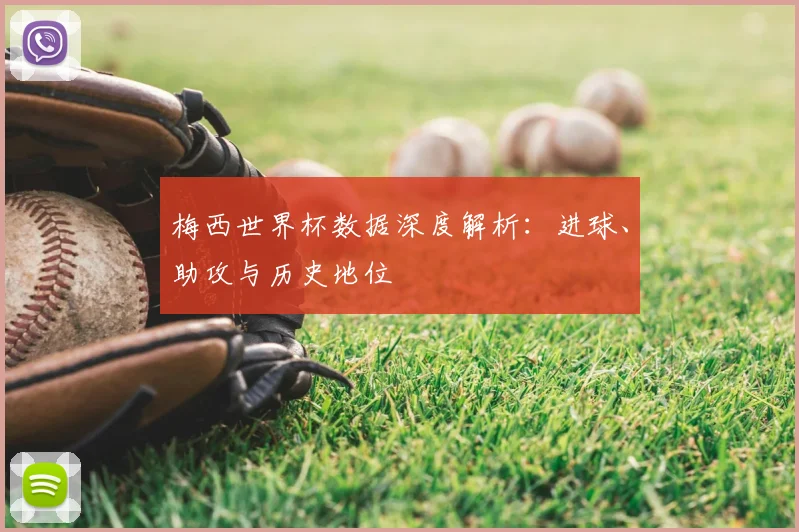 梅西世界杯数据深度解析：进球、助攻与历史地位