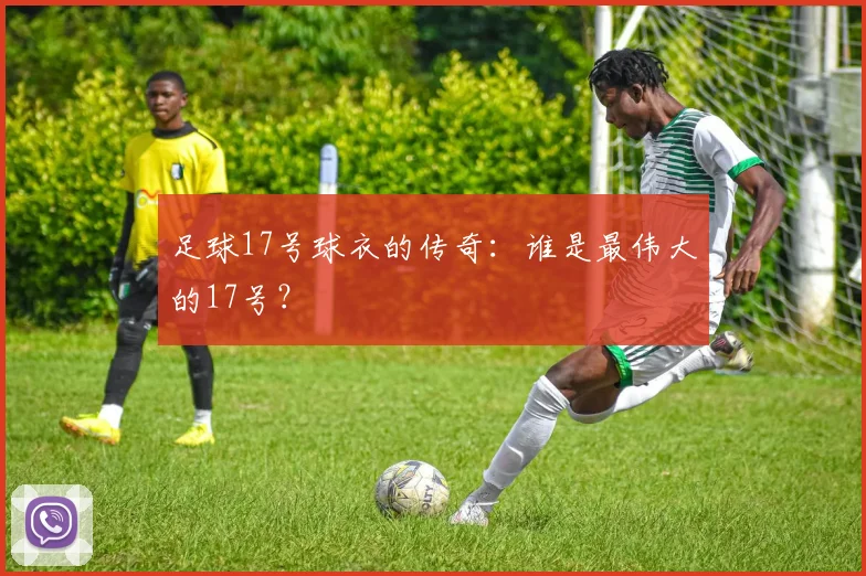 足球17号球衣的传奇：谁是最伟大的17号？