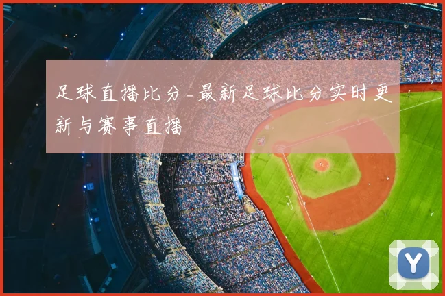 足球直播比分_最新足球比分实时更新与赛事直播