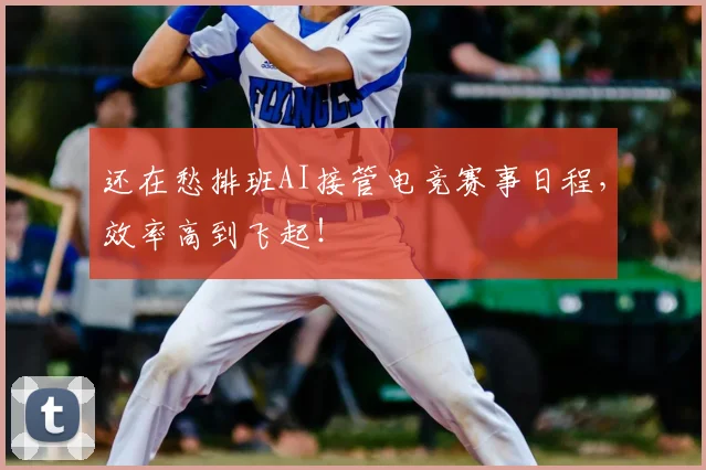 还在愁排班AI接管电竞赛事日程，效率高到飞起！