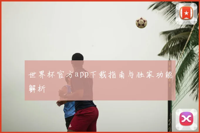 世界杯官方app下载指南与独家功能解析