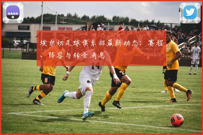 埃尔切足球俱乐部最新动态：赛程、阵容与转会消息