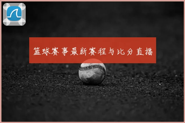 篮球赛事最新赛程与比分直播