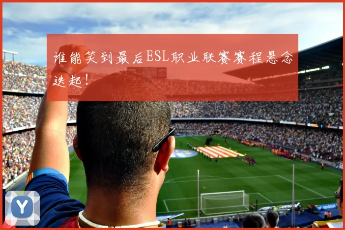 谁能笑到最后ESL职业联赛赛程悬念迭起！
