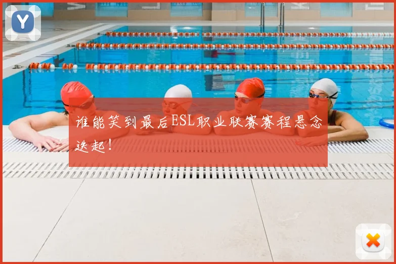 谁能笑到最后ESL职业联赛赛程悬念迭起！