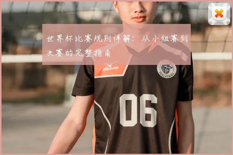 世界杯比赛规则详解：从小组赛到决赛的完整指南