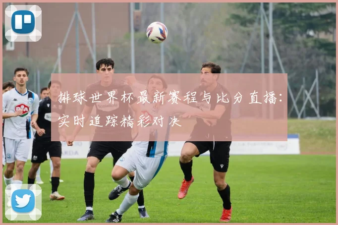排球世界杯最新赛程与比分直播：实时追踪精彩对决
