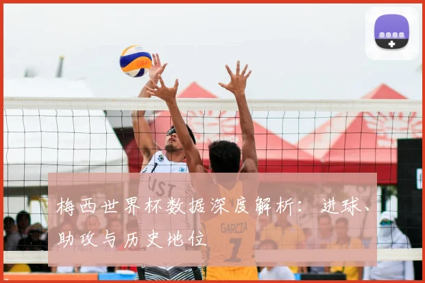 梅西世界杯数据深度解析：进球、助攻与历史地位