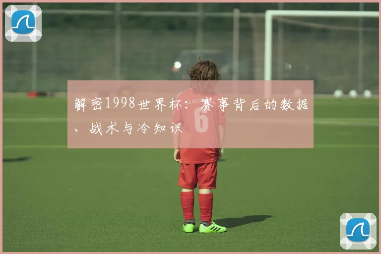 解密1998世界杯：赛事背后的数据、战术与冷知识