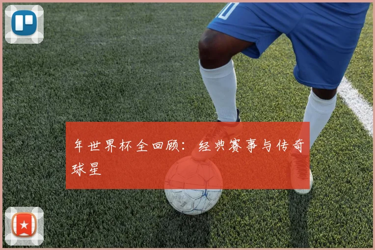 年世界杯全回顾：经典赛事与传奇球星