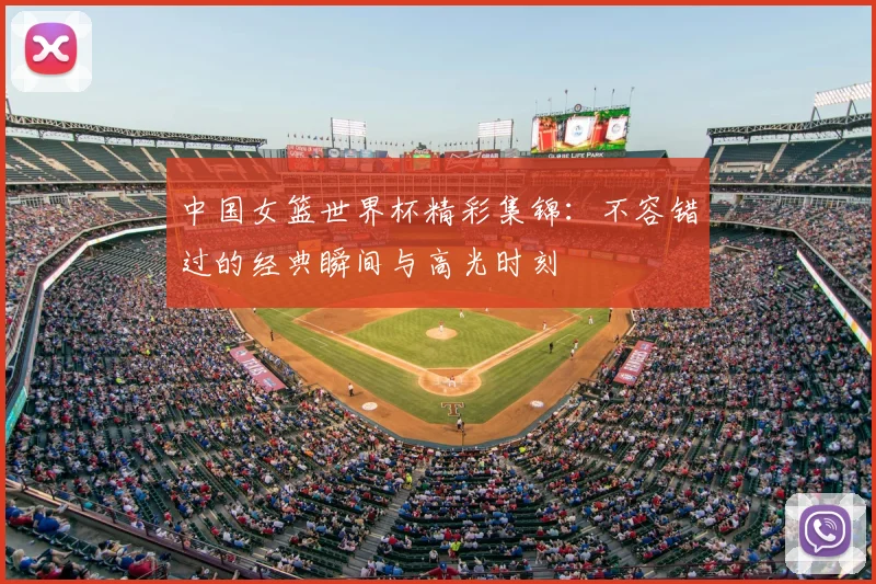 中国女篮世界杯精彩集锦：不容错过的经典瞬间与高光时刻