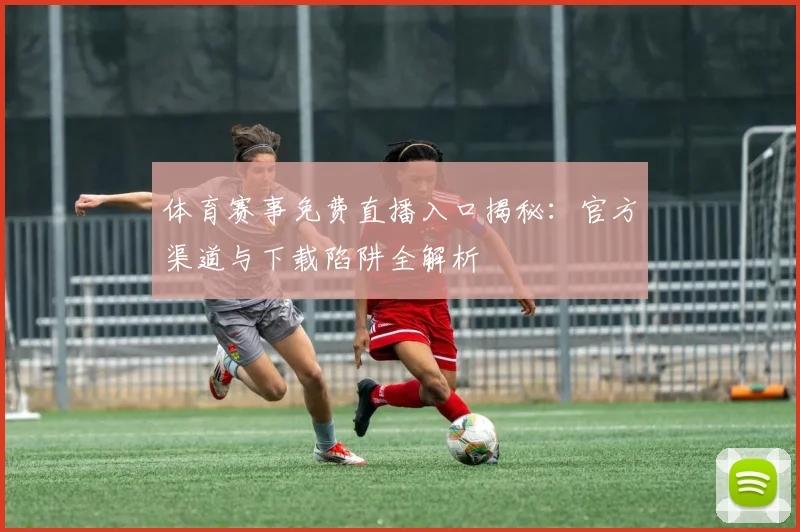 体育赛事免费直播入口揭秘:官方渠道与下载陷阱全解析