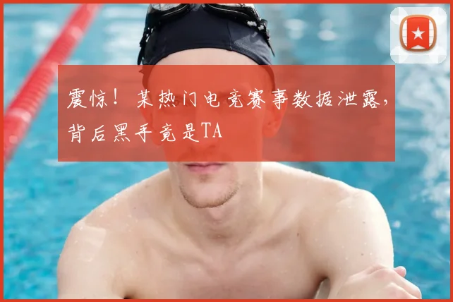 震惊！某热门电竞赛事数据泄露，背后黑手竟是TA