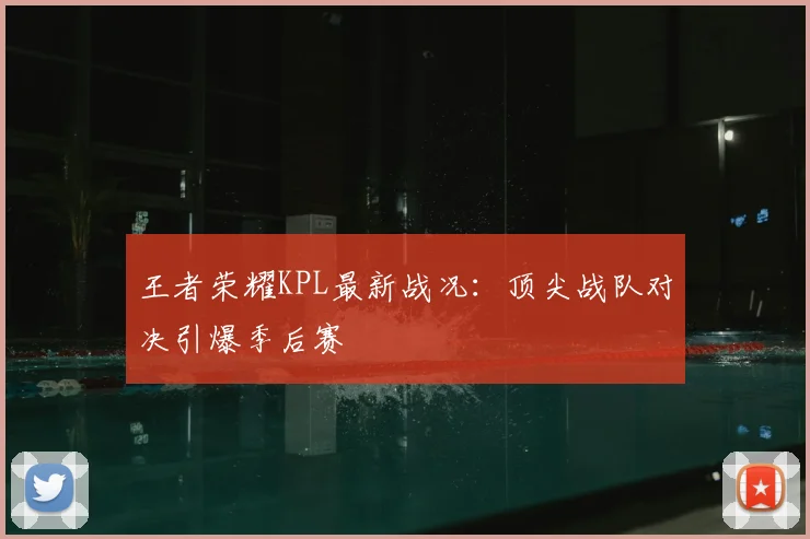 王者荣耀KPL最新战况：顶尖战队对决引爆季后赛